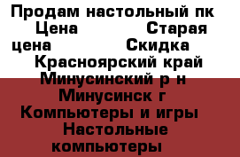 Продам настольный пк. › Цена ­ 2 500 › Старая цена ­ 15 000 › Скидка ­ 17 - Красноярский край, Минусинский р-н, Минусинск г. Компьютеры и игры » Настольные компьютеры   